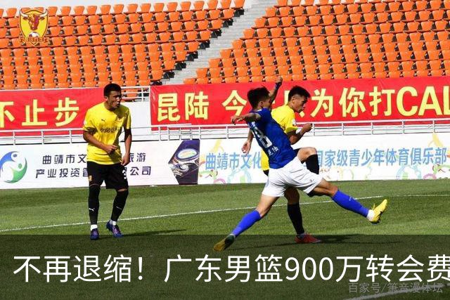 不再退缩！广东男篮900万转会费签下昔日状元内线，杜锋拒绝沉沦