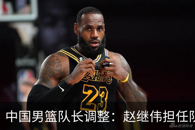 中国男篮队长调整：赵继伟担任队长