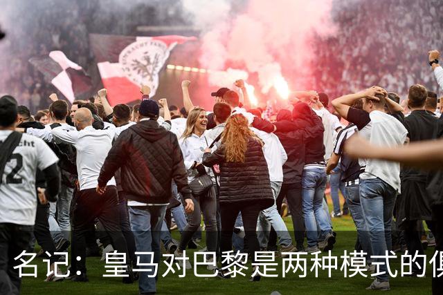 名记：皇马对巴黎是两种模式的俱乐部的对决