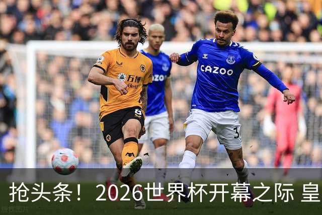 抢头条！2026世界杯开幕之际 皇马官宣穆里尼奥上任